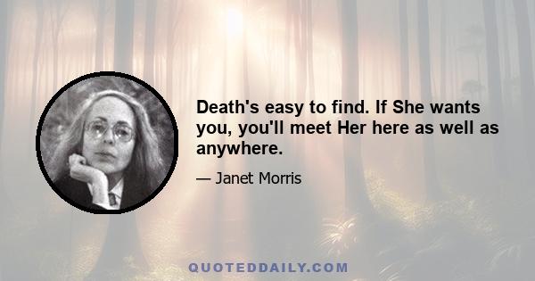 Death's easy to find. If She wants you, you'll meet Her here as well as anywhere.