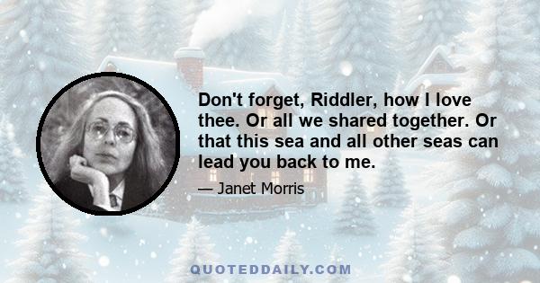 Don't forget, Riddler, how I love thee. Or all we shared together. Or that this sea and all other seas can lead you back to me.