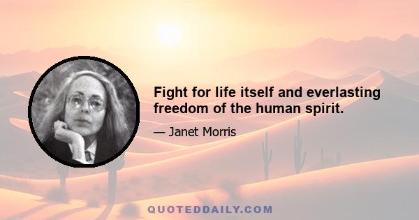 Fight for life itself and everlasting freedom of the human spirit.