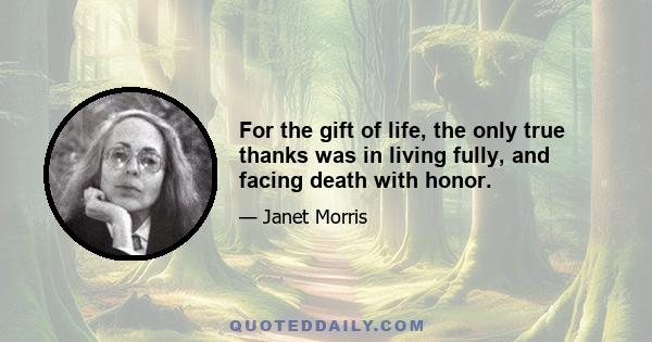 For the gift of life, the only true thanks was in living fully, and facing death with honor.