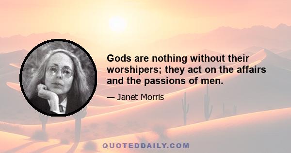Gods are nothing without their worshipers; they act on the affairs and the passions of men.