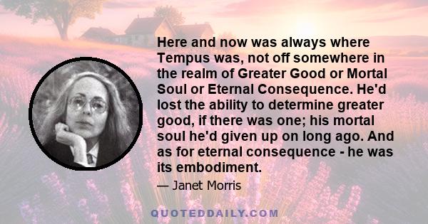 Here and now was always where Tempus was, not off somewhere in the realm of Greater Good or Mortal Soul or Eternal Consequence. He'd lost the ability to determine greater good, if there was one; his mortal soul he'd