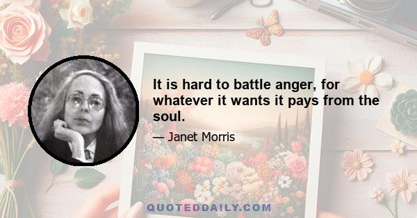 It is hard to battle anger, for whatever it wants it pays from the soul.