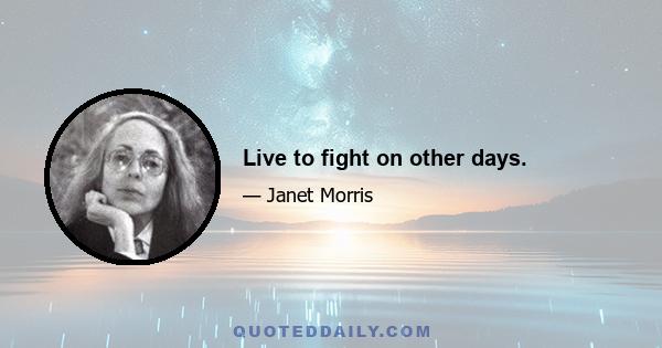 Live to fight on other days.