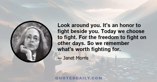 Look around you. It's an honor to fight beside you. Today we choose to fight. For the freedom to fight on other days. So we remember what's worth fighting for.