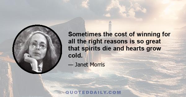 Sometimes the cost of winning for all the right reasons is so great that spirits die and hearts grow cold.