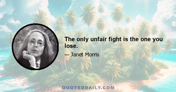 The only unfair fight is the one you lose.