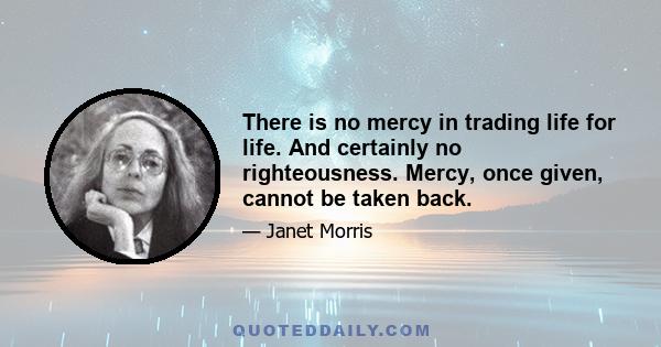 There is no mercy in trading life for life. And certainly no righteousness. Mercy, once given, cannot be taken back.