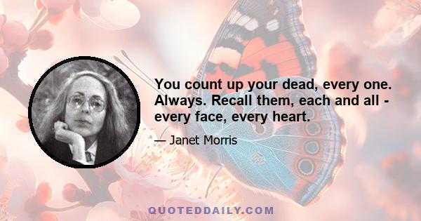 You count up your dead, every one. Always. Recall them, each and all - every face, every heart.