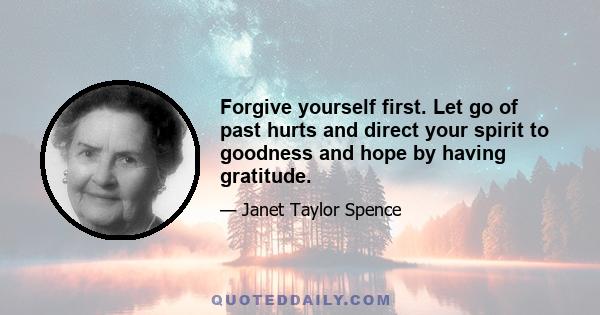 Forgive yourself first. Let go of past hurts and direct your spirit to goodness and hope by having gratitude.