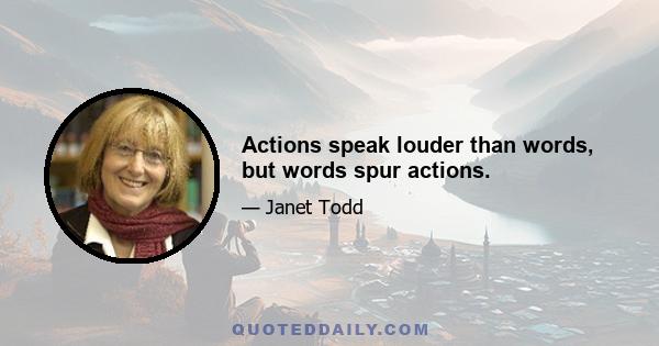 Actions speak louder than words, but words spur actions.