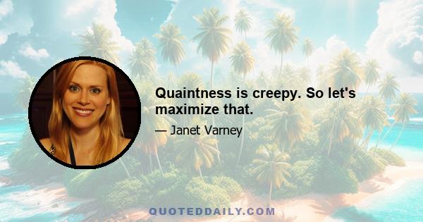 Quaintness is creepy. So let's maximize that.