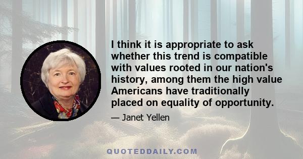 I think it is appropriate to ask whether this trend is compatible with values rooted in our nation's history, among them the high value Americans have traditionally placed on equality of opportunity.