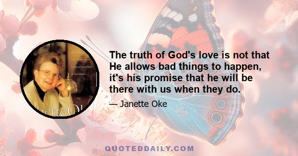 The truth of God's love is not that He allows bad things to happen, it's his promise that he will be there with us when they do.