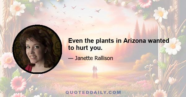 Even the plants in Arizona wanted to hurt you.