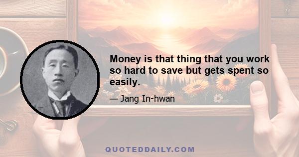 Money is that thing that you work so hard to save but gets spent so easily.