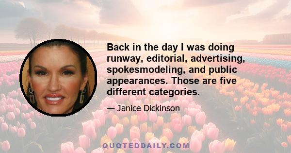 Back in the day I was doing runway, editorial, advertising, spokesmodeling, and public appearances. Those are five different categories.