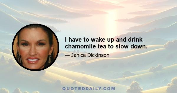 I have to wake up and drink chamomile tea to slow down.