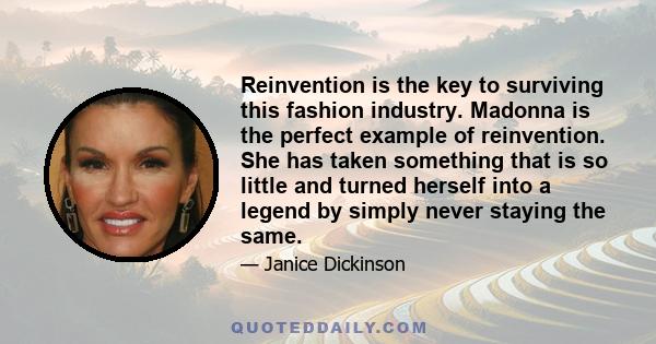 Reinvention is the key to surviving this fashion industry. Madonna is the perfect example of reinvention. She has taken something that is so little and turned herself into a legend by simply never staying the same.