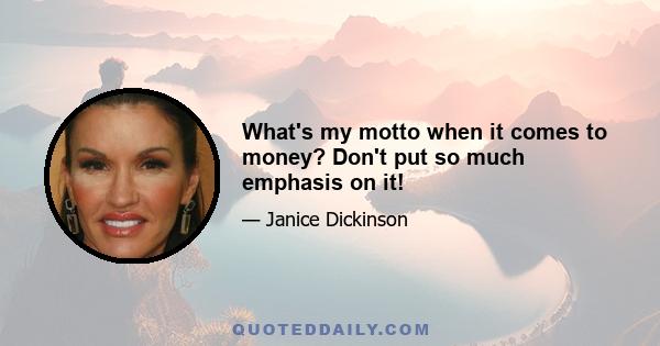 What's my motto when it comes to money? Don't put so much emphasis on it!