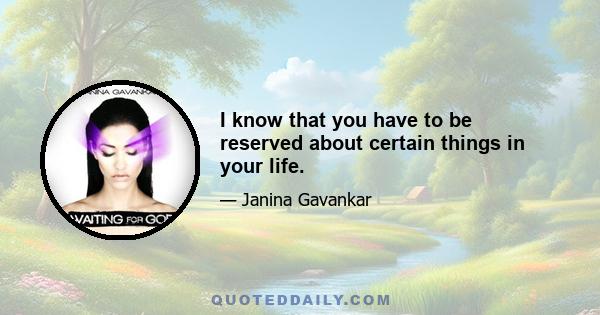 I know that you have to be reserved about certain things in your life.