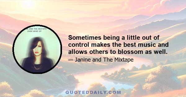 Sometimes being a little out of control makes the best music and allows others to blossom as well.