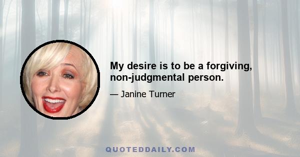 My desire is to be a forgiving, non-judgmental person.