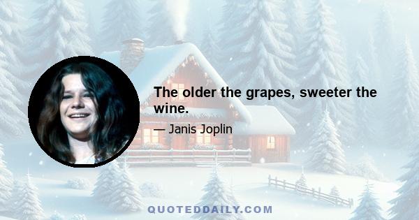 The older the grapes, sweeter the wine.