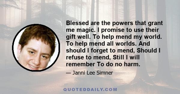 Blessed are the powers that grant me magic. I promise to use their gift well. To help mend my world. To help mend all worlds. And should I forget to mend, Should I refuse to mend, Still I will remember To do no harm.