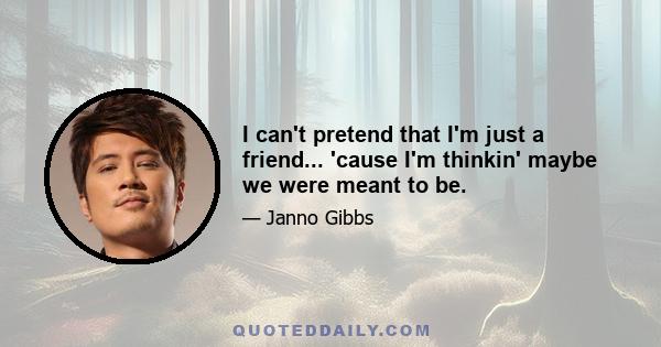 I can't pretend that I'm just a friend... 'cause I'm thinkin' maybe we were meant to be.