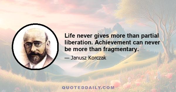 Life never gives more than partial liberation. Achievement can never be more than fragmentary.