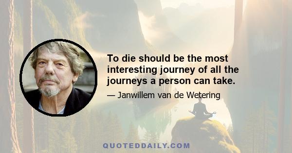 To die should be the most interesting journey of all the journeys a person can take.