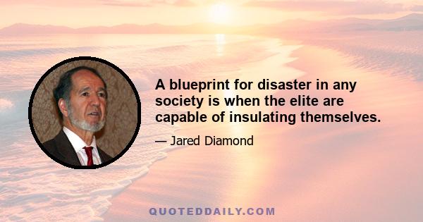 A blueprint for disaster in any society is when the elite are capable of insulating themselves.