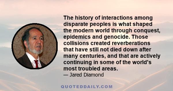 The history of interactions among disparate peoples is what shaped the modern world through conquest, epidemics and genocide. Those collisions created reverberations that have still not died down after many centuries,