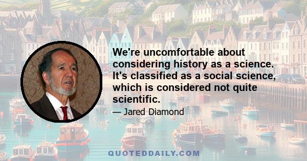 We're uncomfortable about considering history as a science. It's classified as a social science, which is considered not quite scientific.