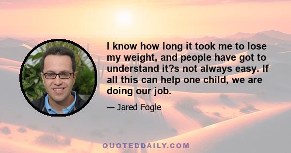 I know how long it took me to lose my weight, and people have got to understand it?s not always easy. If all this can help one child, we are doing our job.