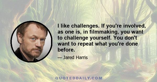 I like challenges. If you're involved, as one is, in filmmaking, you want to challenge yourself. You don't want to repeat what you're done before.