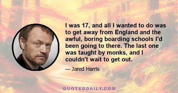 I was 17, and all I wanted to do was to get away from England and the awful, boring boarding schools I'd been going to there. The last one was taught by monks, and I couldn't wait to get out.