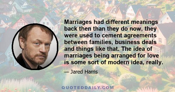 Marriages had different meanings back then than they do now, they were used to cement agreements between families, business deals and things like that. The idea of marriages being arranged for love is some sort of