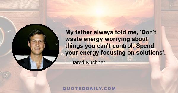 My father always told me, 'Don't waste energy worrying about things you can't control. Spend your energy focusing on solutions'.