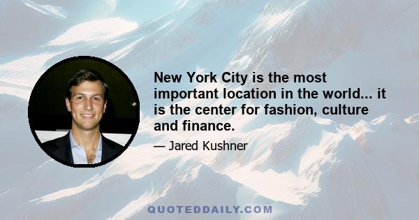 New York City is the most important location in the world... it is the center for fashion, culture and finance.