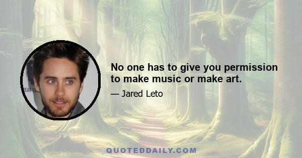 No one has to give you permission to make music or make art.
