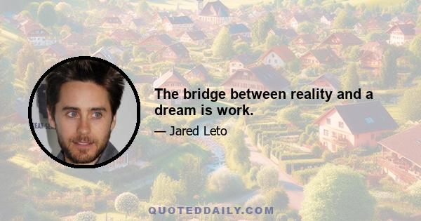 The bridge between reality and a dream is work.