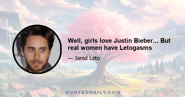 Well, girls love Justin Bieber... But real women have Letogasms