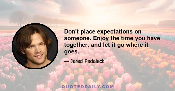 Don't place expectations on someone. Enjoy the time you have together, and let it go where it goes.