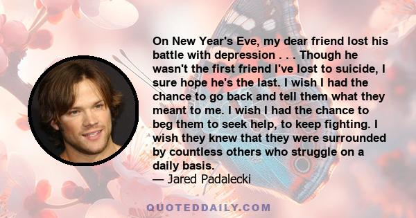 On New Year's Eve, my dear friend lost his battle with depression . . . Though he wasn't the first friend I've lost to suicide, I sure hope he's the last. I wish I had the chance to go back and tell them what they meant 