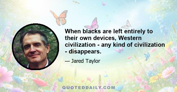 When blacks are left entirely to their own devices, Western civilization - any kind of civilization - disappears.