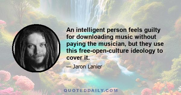 An intelligent person feels guilty for downloading music without paying the musician, but they use this free-open-culture ideology to cover it.