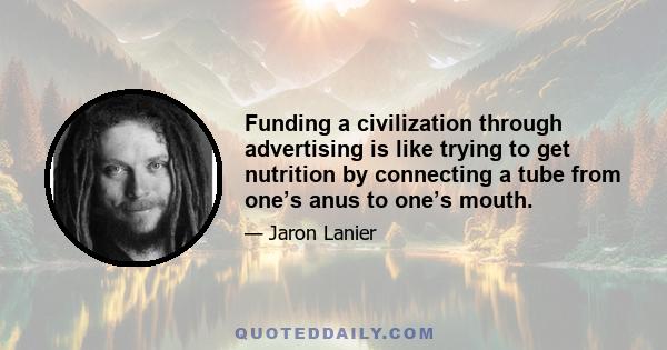 Funding a civilization through advertising is like trying to get nutrition by connecting a tube from one’s anus to one’s mouth.