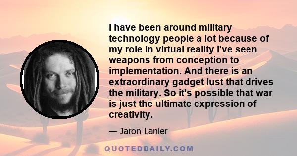 I have been around military technology people a lot because of my role in virtual reality I've seen weapons from conception to implementation. And there is an extraordinary gadget lust that drives the military. So it's